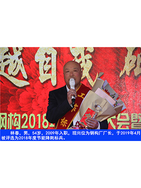 林春，男，54歲，2009年入職，現(xiàn)崗位為鋼構(gòu)廠廠長，于2019年4月被評選為2018年度節(jié)能降耗標